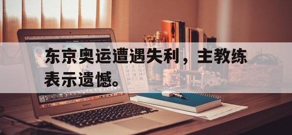 DB体育娱乐平台-东京奥运遭遇失利，主教练表示遗憾。