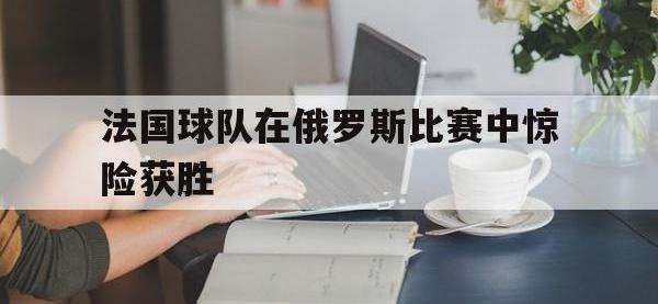 DB体育官方-法国球队在俄罗斯比赛中惊险获胜