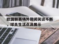 DB体育官方入口-欧国联赛场外趣闻笑谈不断，球员生活点滴展示