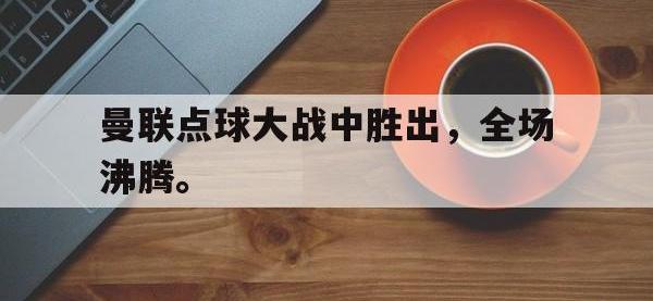 DB体育官方入口-曼联点球大战中胜出，全场沸腾。