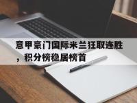DB体育官方-意甲豪门国际米兰狂取连胜，积分榜稳居榜首