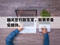 DB体育官方-国足签约新东家，新赛季备受期待。