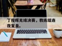DB体育娱乐平台-丁俊晖无缘决赛，教练组连夜复盘。