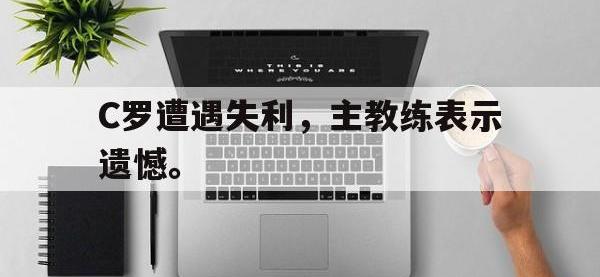 DB体育官网-C罗遭遇失利，主教练表示遗憾。