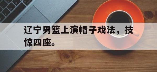 DB体育官方入口-辽宁男篮上演帽子戏法，技惊四座。