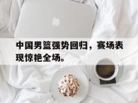 DB体育官网-中国男篮强势回归，赛场表现惊艳全场。