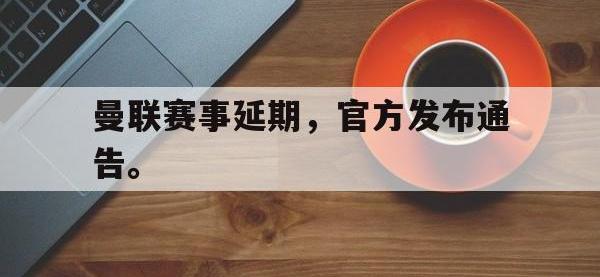 DB体育娱乐平台-曼联赛事延期，官方发布通告。