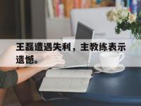 DB体育官方-王磊遭遇失利，主教练表示遗憾。
