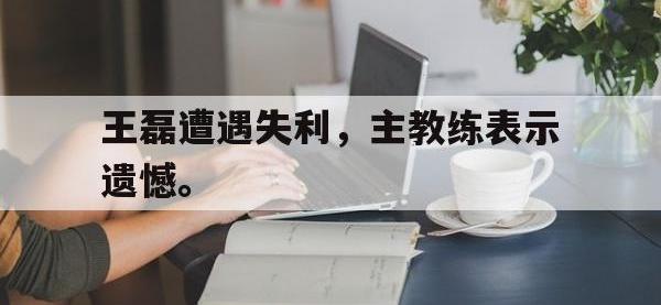 DB体育官方-王磊遭遇失利，主教练表示遗憾。