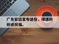 DB体育娱乐平台-广东宏远宣布退役，球迷纷纷送祝福。