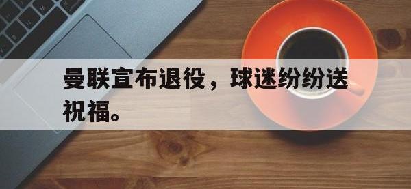 DB体育官方-曼联宣布退役，球迷纷纷送祝福。
