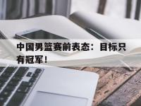 DB体育娱乐平台-中国男篮赛前表态：目标只有冠军！