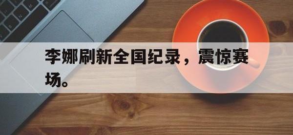 DB体育官方入口-李娜刷新全国纪录，震惊赛场。