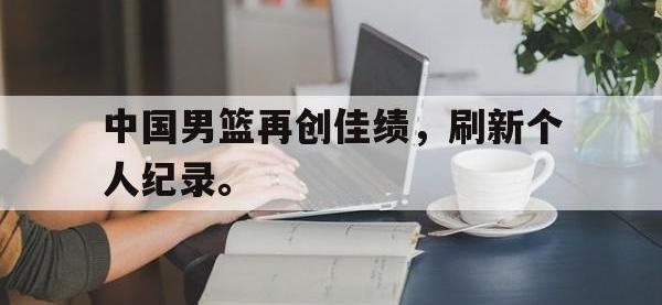DB体育官方入口-中国男篮再创佳绩，刷新个人纪录。