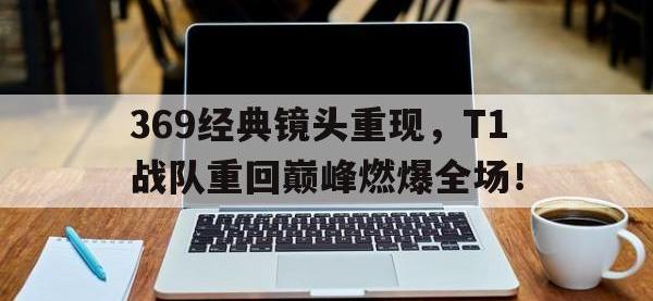 DB体育官方入口-369经典镜头重现，T1战队重回巅峰燃爆全场！