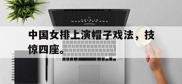 DB体育官方-中国女排上演帽子戏法，技惊四座。