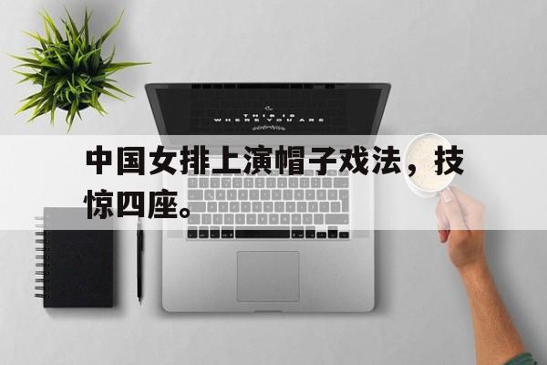DB体育官方-中国女排上演帽子戏法，技惊四座。