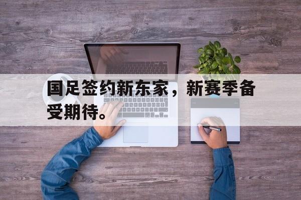 国足签约新东家，新赛季备受期待。