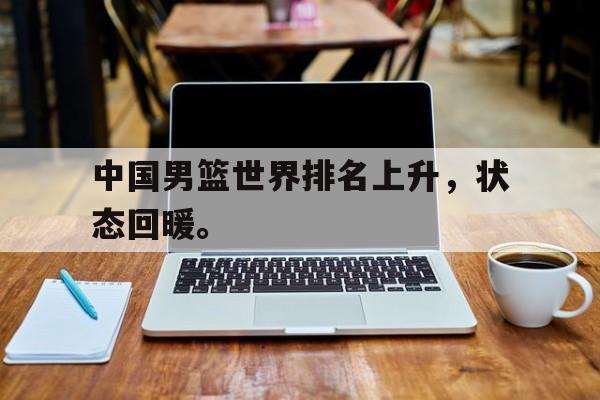 中国男篮世界排名上升，状态回暖。