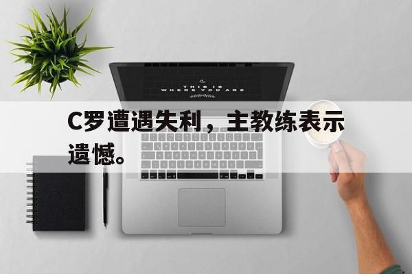 C罗遭遇失利，主教练表示遗憾。