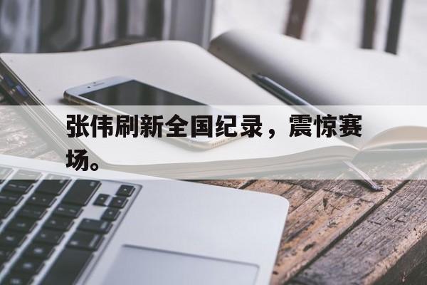 张伟刷新全国纪录，震惊赛场。