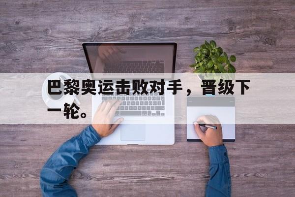 巴黎奥运击败对手，晋级下一轮。