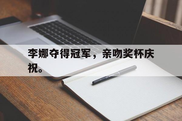 李娜夺得冠军，亲吻奖杯庆祝。