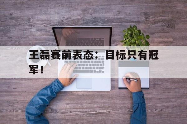王磊赛前表态：目标只有冠军！