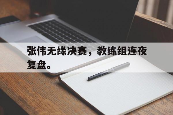 张伟无缘决赛，教练组连夜复盘。