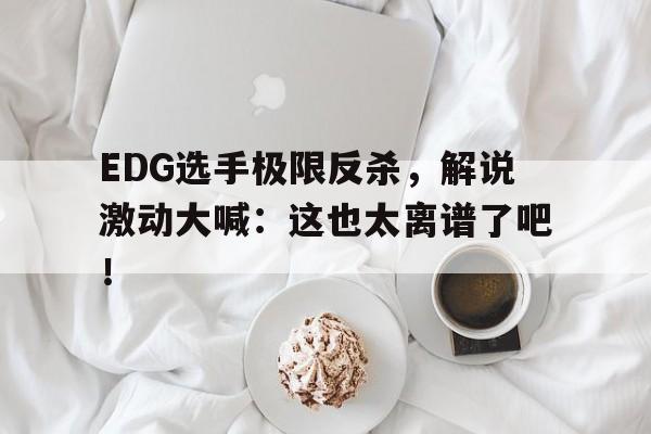 EDG选手极限反杀，解说激动大喊：这也太离谱了吧！