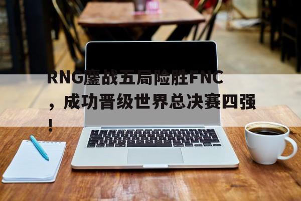 RNG鏖战五局险胜FNC，成功晋级世界总决赛四强！