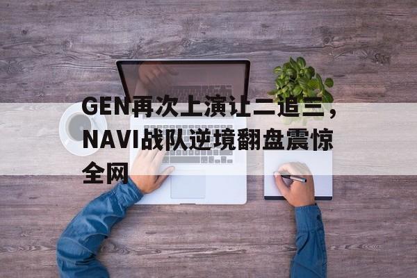 GEN再次上演让二追三，NAVI战队逆境翻盘震惊全网