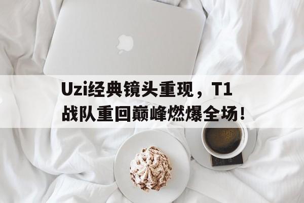 Uzi经典镜头重现，T1战队重回巅峰燃爆全场！