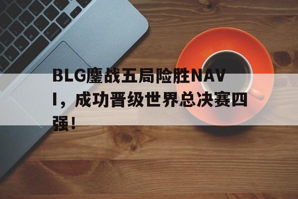 BLG鏖战五局险胜NAVI，成功晋级世界总决赛四强！