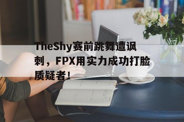 TheShy赛前跳舞遭讽刺，FPX用实力成功打脸质疑者！