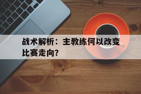 战术解析：主教练何以改变比赛走向？