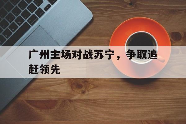 广州主场对战苏宁，争取追赶领先