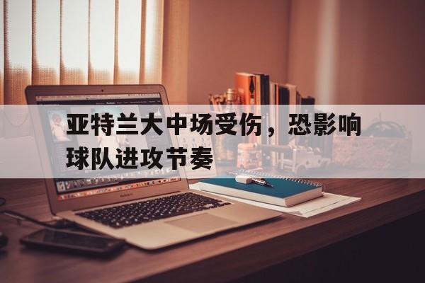 亚特兰大中场受伤，恐影响球队进攻节奏