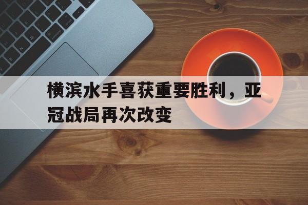 横滨水手喜获重要胜利，亚冠战局再次改变