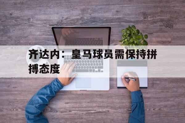 齐达内：皇马球员需保持拼搏态度