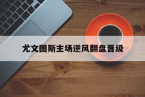 尤文图斯主场逆风翻盘晋级