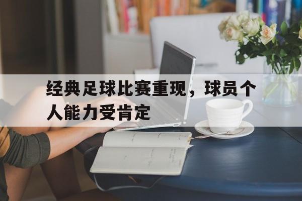 经典足球比赛重现，球员个人能力受肯定