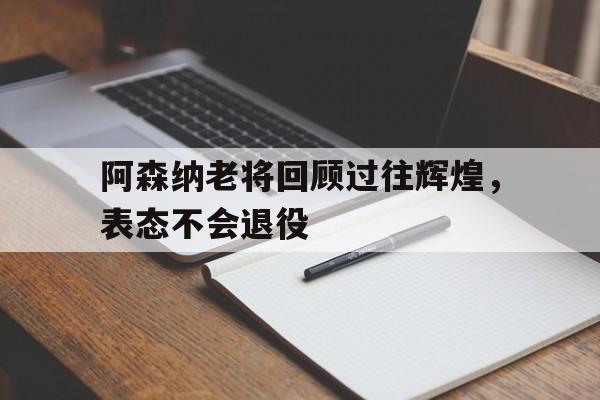 阿森纳老将回顾过往辉煌，表态不会退役